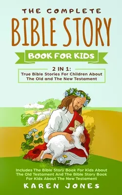 The Complete Bible Story Book For Kids : True Bible Stories For Children About The Old and The New Testament Every Christian Child Should Know - The Complete Bible Story Book For Kids: True Bible Stories For Children About The Old and The New Testament Every Christian Child Should Know