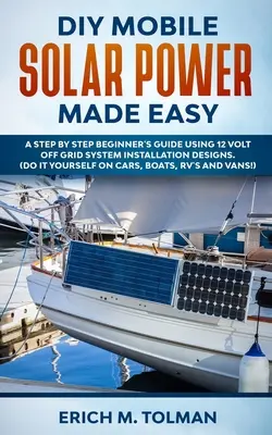 DIY Mobile Solar Power Made Easy : A Step By Step Beginner's Guide Using 12 Volt Off Grid System Installation Designs. (Faites-le vous-même sur les voitures, les bateaux, - DIY Mobile Solar Power Made Easy: A Step By Step Beginner's Guide Using 12 Volt Off Grid System Installation Designs. (Do It Yourself On Cars, Boats,