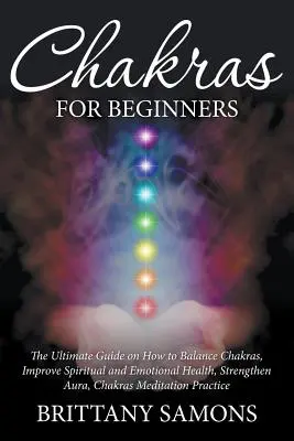 Chakras pour débutants : Le guide ultime pour équilibrer les chakras, améliorer la santé spirituelle et émotionnelle, renforcer l'aura, méditer sur les chakras. - Chakras For Beginners: The Ultimate Guide on How to Balance Chakras, Improve Spiritual and Emotional Health, Strengthen Aura, Chakras Meditat