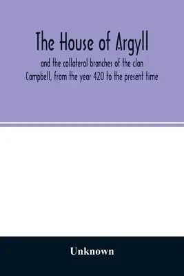 La maison d'Argyll et les branches collatérales du clan Campbell, de l'an 420 à nos jours - The house of Argyll and the collateral branches of the clan Campbell, from the year 420 to the present time