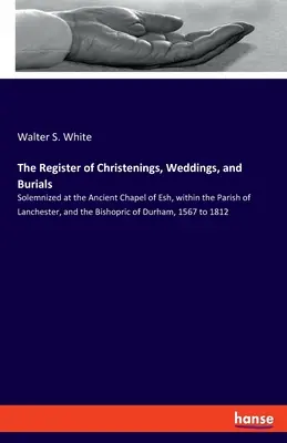 Le registre des baptêmes, mariages et enterrements : Solennisés à l'ancienne chapelle d'Esh, dans la paroisse de Lanchester et l'évêché de Du - The Register of Christenings, Weddings, and Burials: Solemnized at the Ancient Chapel of Esh, within the Parish of Lanchester, and the Bishopric of Du