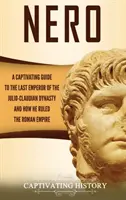 Néron : Un guide captivant sur le dernier empereur de la dynastie julio-claudienne et sur la façon dont il a gouverné l'Empire romain - Nero: A Captivating Guide to the Last Emperor of the Julio-Claudian Dynasty and How He Ruled the Roman Empire