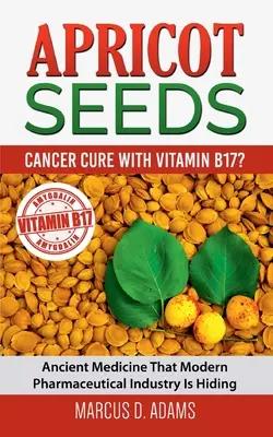 Graines d'abricot - Guérir le cancer avec la vitamine B17 ? La médecine ancienne que l'industrie pharmaceutique moderne cache - Apricot Seeds - Cancer Cure with Vitamin B17?: Ancient Medicine That Modern Pharmaceutical Industry Is Hiding