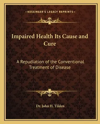 Impaired Health Its Cause and Cure : A Repudiation of the Conventional Treatment of Disease (L'altération de la santé, sa cause et sa guérison : une répudiation du traitement conventionnel de la maladie) - Impaired Health Its Cause and Cure: A Repudiation of the Conventional Treatment of Disease