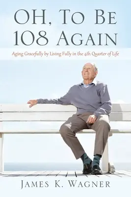 OH, To Be 108 Again : Vieillir avec grâce en vivant pleinement le quatrième trimestre de sa vie - OH, To Be 108 Again: Aging Gracefully by Living Fully in the 4th Quarter of Life