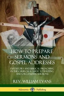 Comment préparer des sermons et des discours sur l'Évangile : La prédication expositoire et biblique dans l'Église : un guide pour la rédaction et l'organisation des sermons - How to Prepare Sermons and Gospel Addresses: Expository and Biblical Preaching in the Church; A Guide to Writing and Organizing Sermons