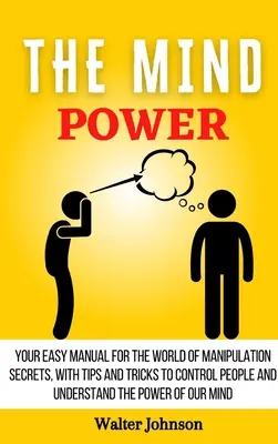 Le pouvoir de l'esprit : votre manuel facile pour le monde des secrets de manipulation, avec des conseils et des astuces pour contrôler les gens et comprendre le pouvoir de l'esprit. - The Mind Power: Your Easy Manual For The World of Manipulation Secrets, With Tips and Tricks To Control People And Understand the Powe