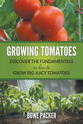 Cultiver des tomates : Découvrez les principes fondamentaux de la culture de grosses tomates juteuses. - Growing Tomatoes: Discover The Fundamentals On How To Grow Big Juicy Tomatoes