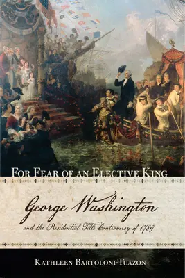 La peur d'un roi électif : George Washington et la controverse sur le titre présidentiel de 1789 - For Fear of an Elective King: George Washington and the Presidential Title Controversy of 1789