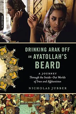 Boire de l'arak à la barbe d'un ayatollah : Un voyage dans les mondes intérieurs et extérieurs de l'Iran et de l'Afghanistan - Drinking Arak Off an Ayatollah's Beard: A Journey Through the Inside-Out Worlds of Iran and Afghanistan