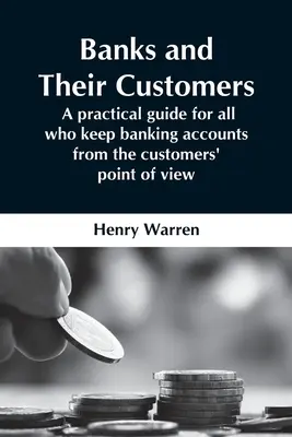Les banques et leurs clients : un guide pratique pour tous ceux qui tiennent des comptes bancaires du point de vue des clients - Banks And Their Customers; A Practical Guide For All Who Keep Banking Accounts From The Customers' Point Of View