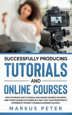 Produire avec succès des tutoriels et des cours en ligne : Comment créer des tutoriels web et des cours en ligne sur Udemy et d'autres plates-formes de cours de façon à ce que - Successfully Producing Tutorials and Online Courses: How to create web tutorials and online courses on Udemy and other course platforms in a way that