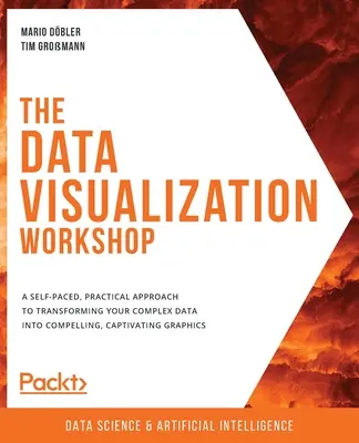 L'atelier de visualisation des données : Une approche pratique et autonome pour transformer vos données complexes en graphiques convaincants et captivants. - The Data Visualization Workshop: A self-paced, practical approach to transforming your complex data into compelling, captivating graphics