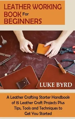 Livre de travail du cuir pour les débutants : Un manuel d'initiation à l'artisanat du cuir comprenant 15 projets d'artisanat du cuir ainsi que des conseils, des outils et des techniques pour vous aider à démarrer. - Leather Working Book for Beginners: A Leather Crafting Starter Handbook of 15 Leather Craft Projects Plus Tips, Tools and Techniques to Get You Starte