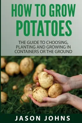 Comment cultiver les pommes de terre : Le guide pour choisir, planter et cultiver en conteneur ou en pleine terre - How To Grow Potatoes: The Guide To Choosing, Planting And Growing In Containers Or The Ground