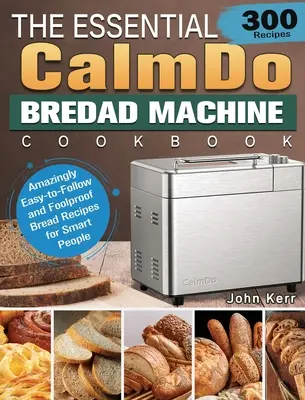 Le livre de cuisine essentiel de la machine à pain CalmDo : 300 recettes de pain incroyablement faciles à suivre et infaillibles pour les gens intelligents - The Essential CalmDo Bread Machine Cookbook: 300 Amazingly Easy-to-Follow and Foolproof Bread Recipes for Smart People