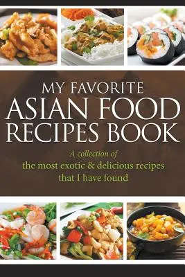 Mon livre de recettes asiatiques préférées : Une collection des recettes les plus exotiques et délicieuses que j'ai trouvées. - My Favorite Asian Food Recipes Book: A collection of the most exotic & delicious recipes that I have found