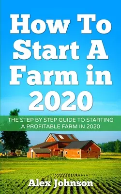 Comment démarrer une ferme en 2020 : Le guide pas à pas pour démarrer une ferme rentable en 2020 Auteur : Alex Johnson - How To Start A Farm In 2020: The Step by Step Guide To Starting A Profitable Farm In 2020 Author: Alex Johnson