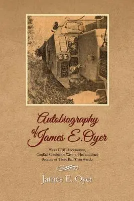 Autobiographie de James Oyer, ancien chef de train de la compagnie ERIE-Lackawanna, qui est allé en enfer et en est revenu à la suite de trois mauvais accidents de train. - Autobiography of James Oyer, Was a ERIE-Lackawanna, ConRail Conductor, Went to Hell and Back Because of Three Bad Train Wrecks