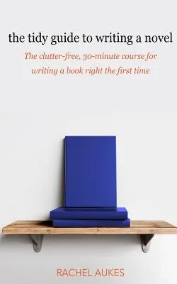 Le Guide de l'écriture d'un roman : Le guide de 30 minutes pour écrire un livre correctement dès la première fois. - The Tidy Guide to Writing a Novel: The clutter-free, 30-minute guide for writing a book right the first time