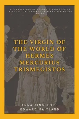 La Vierge du monde d'Hermès Mercure Trismégiste : Une traduction des manuscrits hermétiques. Essais introductifs (sur l'hermétisme) et notes. - The Virgin of the World of Hermes Mercurius Trismegistos: A translation of Hermetic manuscripts. Introductory essays (on Hermeticism) and notes