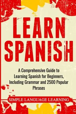 Apprendre l'espagnol : Un guide complet pour apprendre l'espagnol pour les débutants, comprenant la grammaire et 2500 phrases populaires. - Learn Spanish: A Comprehensive Guide to Learning Spanish for Beginners, Including Grammar and 2500 Popular Phrases