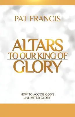 Altars to Our King of Glory (Autels à notre roi de gloire) : Comment accéder à la gloire illimitée de Dieu - Altars to Our King of Glory: How to Access God's Unlimited Glory