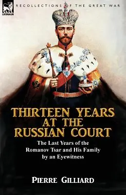 Treize ans à la cour de Russie : les dernières années du tsar Romanov et de sa famille par un témoin oculaire - Thirteen Years at the Russian Court: the Last Years of the Romanov Tsar and His Family by an Eyewitness