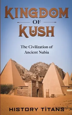 Le royaume de Kush : La civilisation de l'ancienne Nubie - Kingdom of Kush: The Civilization of Ancient Nubia