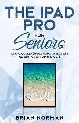 L'iPad Pro pour les seniors : Un guide ridiculement simple pour la nouvelle génération d'iPad et iOS 12 - The iPad Pro for Seniors: A Ridiculously Simple Guide To the Next Generation of iPad and iOS 12