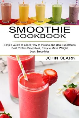 Livre de recettes pour smoothies : Un guide simple pour apprendre à inclure et à utiliser les super aliments (meilleurs smoothies protéinés, smoothies faciles à préparer pour la perte de poids). - Smoothie Cookbook: Simple Guide to Learn How to Include and Use Superfoods (Best Protein Smoothies, Easy to Make Weight Loss Smoothies)