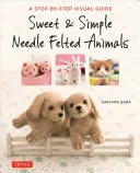 Sweet & Simple Needle Felted Animals : Un guide visuel étape par étape - Sweet & Simple Needle Felted Animals: A Step-By-Step Visual Guide