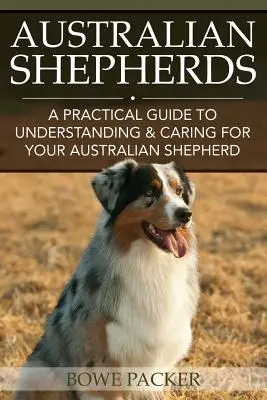 Bergers australiens : Un guide pratique pour comprendre et prendre soin de votre berger australien - Australian Shepherds: A Practical Guide to Understanding & Caring for Your Australian Shepherd