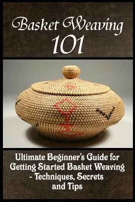 Basket Weaving 101 : The Ultimate Beginner's Guide For Getting Started Basket Weaving - Techniques, Secrets And Tips (en anglais) - Basket Weaving 101: The Ultimate Beginner's Guide For Getting Started Basket Weaving - Techniques, Secrets And Tips
