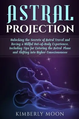 La Projection Astrale : Les secrets du voyage astral et de l'expérience extracorporelle volontaire, y compris les conseils pour entrer dans l'astral. - Astral Projection: Unlocking the Secrets of Astral Travel and Having a Willful Out-Of-Body Experience, Including Tips for Entering the As