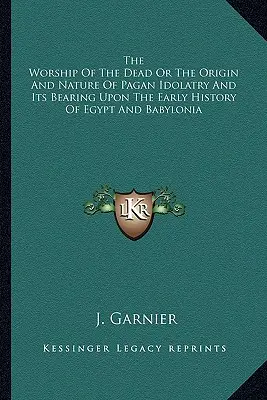 Le culte des morts ou l'origine et la nature de l'idolâtrie païenne et son influence sur les débuts de l'histoire de l'Égypte et de la Babylonie - The Worship Of The Dead Or The Origin And Nature Of Pagan Idolatry And Its Bearing Upon The Early History Of Egypt And Babylonia