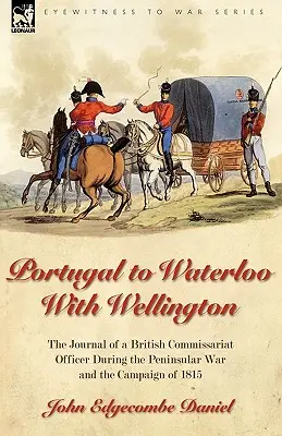 Du Portugal à Waterloo avec Wellington : le journal d'un officier de l'intendance britannique pendant la guerre péninsulaire et la campagne de 1815 - Portugal to Waterloo With Wellington: the Journal of a British Commissariat Officer During the Peninsular War and the Campaign of 1815