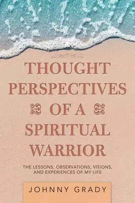 Perspectives de pensée d'un guerrier spirituel : Les leçons, observations, visions et expériences de ma vie - Thought Perspectives of a Spiritual Warrior: The Lessons, Observations, Visions, and Experiences of My Life