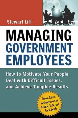 La gestion des fonctionnaires : Comment motiver votre personnel, traiter les questions difficiles et obtenir des résultats tangibles - Managing Government Employees: How to Motivate Your People, Deal with Difficult Issues, and Achieve Tangible Results