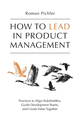 Comment diriger la gestion des produits : Pratiques pour aligner les parties prenantes, guider les équipes de développement et créer de la valeur ensemble - How to Lead in Product Management: Practices to Align Stakeholders, Guide Development Teams, and Create Value Together