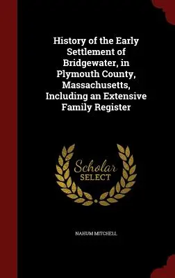 Histoire des premiers habitants de Bridgewater, dans le comté de Plymouth, Massachusetts, comprenant un registre familial détaillé - History of the Early Settlement of Bridgewater, in Plymouth County, Massachusetts, Including an Extensive Family Register
