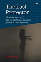 Le dernier protecteur : Le retrait illégal d'enfants aborigènes à leurs parents en Australie-Méridionale - The Last Protector: The illegal removal of Aboriginal children from their parents in South Australia