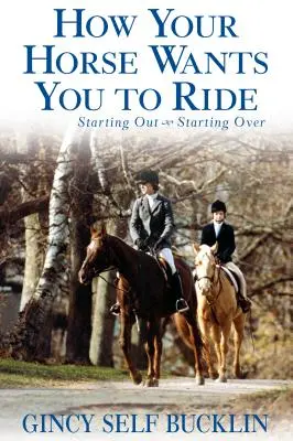 Comment votre cheval veut-il que vous montiez : Partir de zéro, repartir à zéro - How Your Horse Wants You to Ride: Starting Out, Starting Over