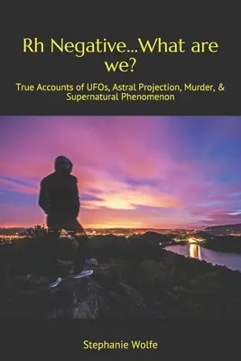 Rh Negative...What are we ? Histoires vraies d'OVNIs, de projections astrales, de meurtres et de phénomènes surnaturels - Rh Negative...What are we?: True Accounts of UFOs, Astral Projection, Murder, & Supernatural Phenomenon