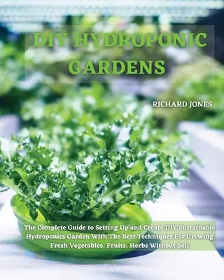 Jardins hydroponiques DIY : Le guide complet pour créer un jardin hydroponique durable avec les meilleures techniques pour cultiver la terre. - DIY Hydroponic Gardens: The Complete Guide to Setting Up and Create DIY Sustainable Hydroponics Garden With The Best Techniques For Growing Fr