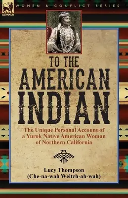To the American Indian : the Unique Personal Account of a Yurok Native American Woman of Northern California (Vers l'Indien d'Amérique : le récit personnel unique d'une femme amérindienne Yurok du nord de la Californie) - To the American Indian: the Unique Personal Account of a Yurok Native American Woman of Northern California