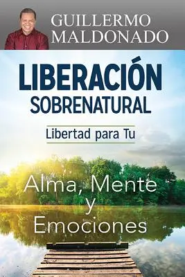 Liberacin Sobrenatural : Libertad Para Tu Alma, Mente Y Emociones - Liberacin Sobrenatural: Libertad Para Tu Alma, Mente Y Emociones