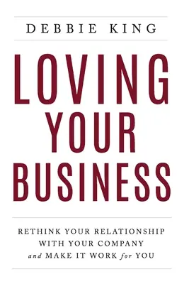 Aimer son entreprise : Repensez votre relation avec votre entreprise et faites en sorte qu'elle fonctionne pour vous - Loving Your Business: Rethink Your Relationship with Your Company and Make it Work for You