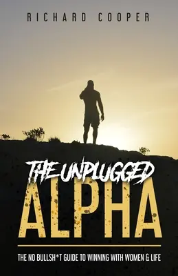 The Unplugged Alpha : Le Guide sans Foutaises pour Gagner avec les Femmes et la Vie - The Unplugged Alpha: The No Bullsh*t Guide To Winning With Women & Life