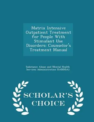 Matrix Intensive Outpatient Treatment for People with Stimulant Use Disorders (Traitement intensif ambulatoire pour les personnes souffrant de troubles liés à l'utilisation de stimulants) : Manuel de traitement à l'usage des conseillers - Édition Scholar's Choice - Matrix Intensive Outpatient Treatment for People with Stimulant Use Disorders: Counselor's Treatment Manual - Scholar's Choice Edition